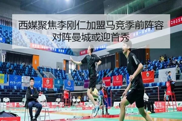 西媒聚焦李刚仁加盟马竞季前阵容 对阵曼城或迎首秀