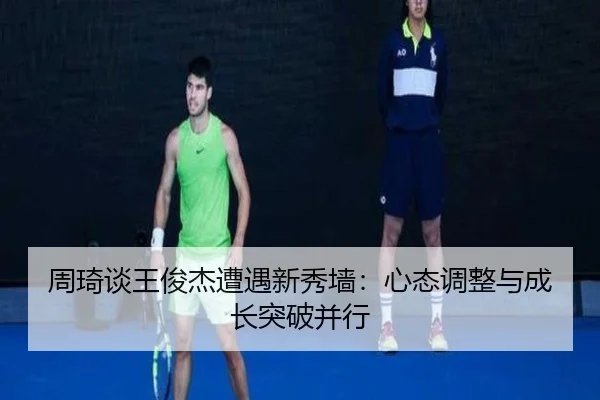 周琦谈王俊杰遭遇新秀墙：心态调整与成长突破并行
