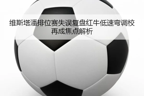 维斯塔潘排位赛失误复盘红牛低速弯调校再成焦点解析